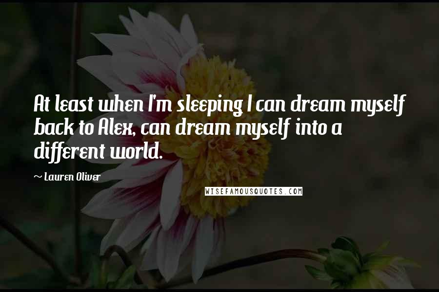 Lauren Oliver Quotes: At least when I'm sleeping I can dream myself back to Alex, can dream myself into a different world.