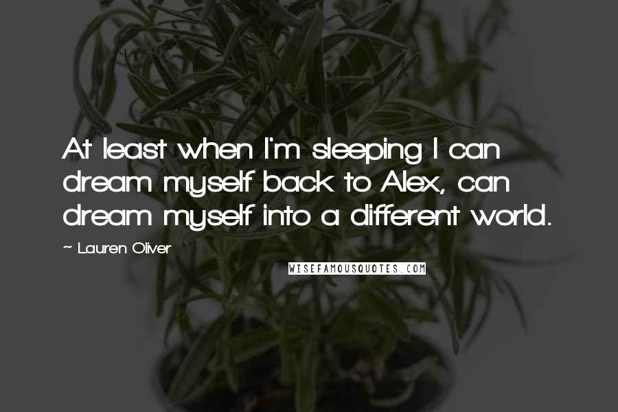 Lauren Oliver Quotes: At least when I'm sleeping I can dream myself back to Alex, can dream myself into a different world.