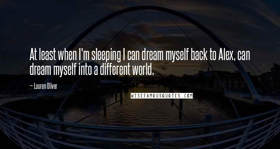 Lauren Oliver Quotes: At least when I'm sleeping I can dream myself back to Alex, can dream myself into a different world.
