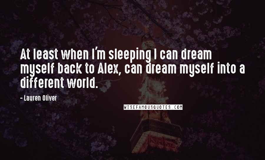 Lauren Oliver Quotes: At least when I'm sleeping I can dream myself back to Alex, can dream myself into a different world.