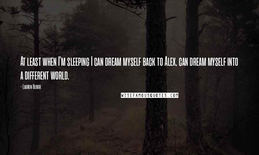 Lauren Oliver Quotes: At least when I'm sleeping I can dream myself back to Alex, can dream myself into a different world.