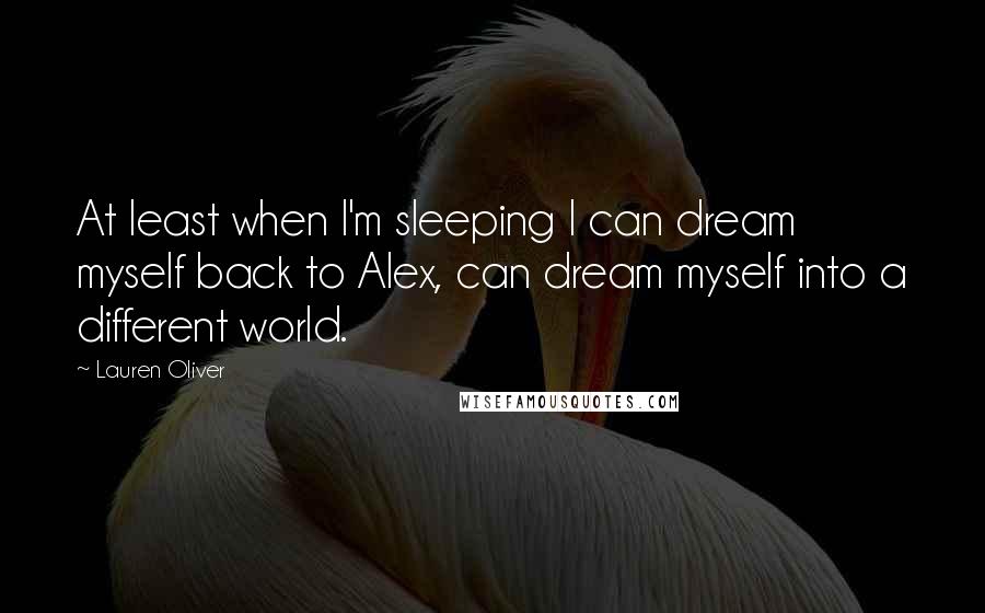 Lauren Oliver Quotes: At least when I'm sleeping I can dream myself back to Alex, can dream myself into a different world.