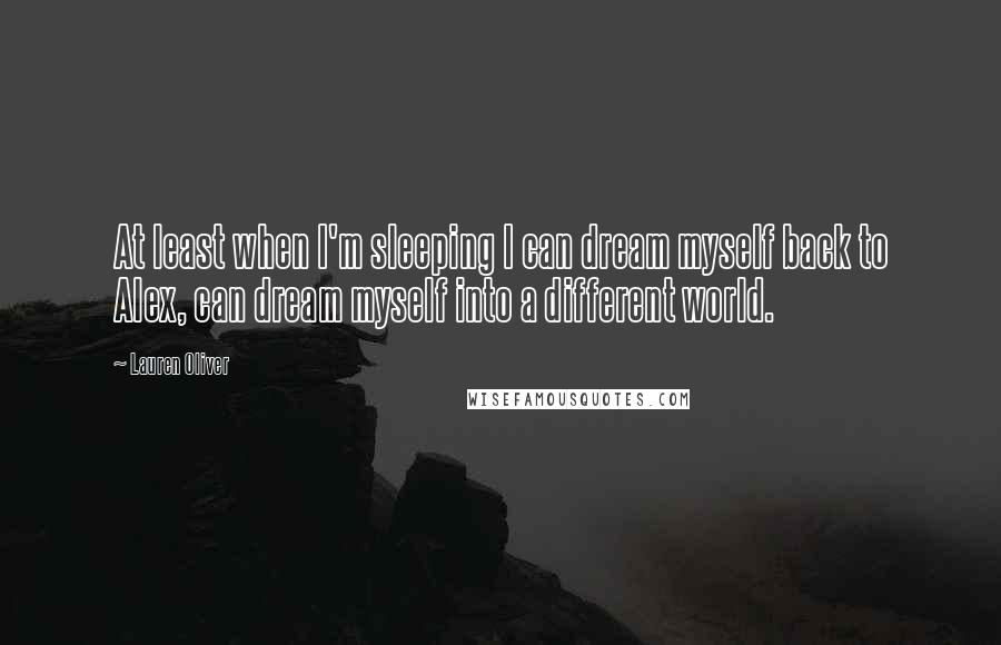 Lauren Oliver Quotes: At least when I'm sleeping I can dream myself back to Alex, can dream myself into a different world.