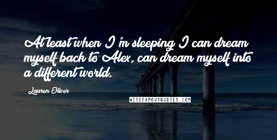 Lauren Oliver Quotes: At least when I'm sleeping I can dream myself back to Alex, can dream myself into a different world.