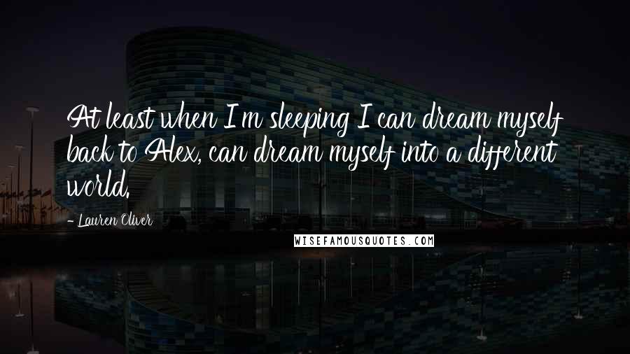 Lauren Oliver Quotes: At least when I'm sleeping I can dream myself back to Alex, can dream myself into a different world.