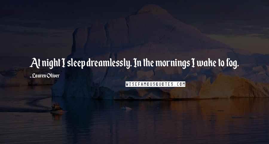 Lauren Oliver Quotes: At night I sleep dreamlessly. In the mornings I wake to fog.