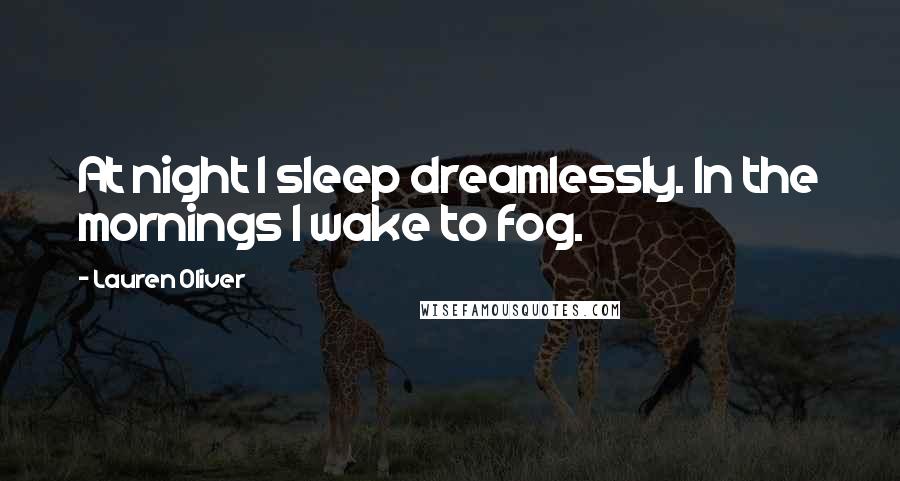 Lauren Oliver Quotes: At night I sleep dreamlessly. In the mornings I wake to fog.