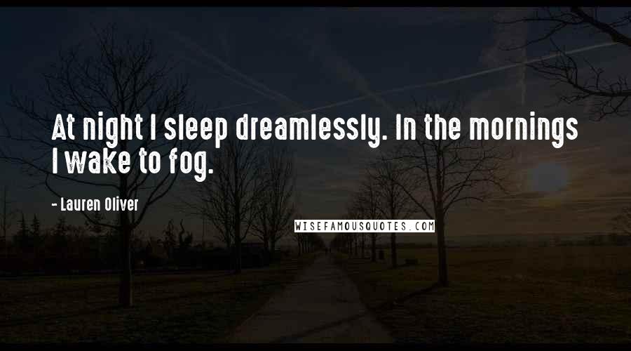 Lauren Oliver Quotes: At night I sleep dreamlessly. In the mornings I wake to fog.