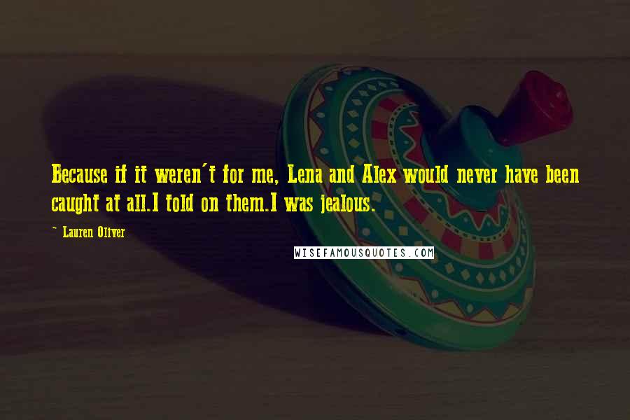 Lauren Oliver Quotes: Because if it weren't for me, Lena and Alex would never have been caught at all.I told on them.I was jealous.