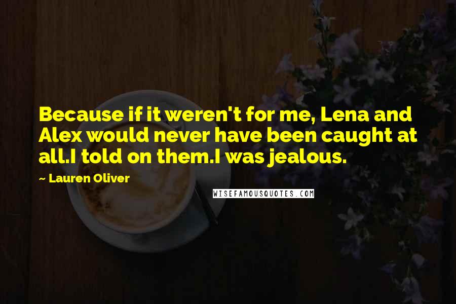 Lauren Oliver Quotes: Because if it weren't for me, Lena and Alex would never have been caught at all.I told on them.I was jealous.