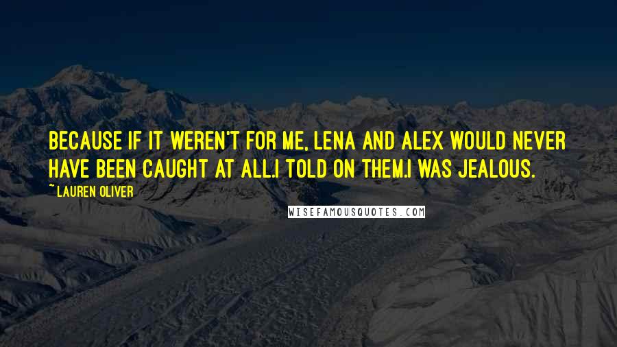 Lauren Oliver Quotes: Because if it weren't for me, Lena and Alex would never have been caught at all.I told on them.I was jealous.