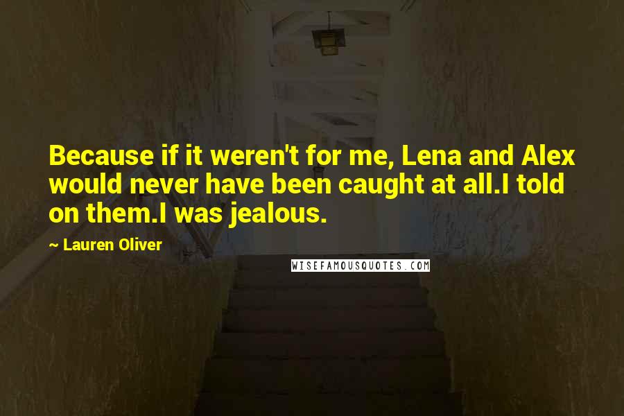 Lauren Oliver Quotes: Because if it weren't for me, Lena and Alex would never have been caught at all.I told on them.I was jealous.