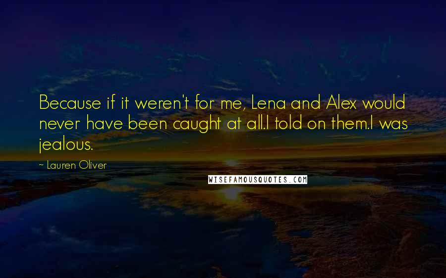 Lauren Oliver Quotes: Because if it weren't for me, Lena and Alex would never have been caught at all.I told on them.I was jealous.