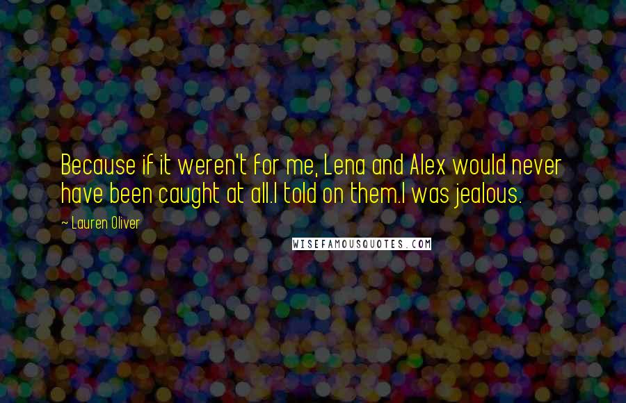 Lauren Oliver Quotes: Because if it weren't for me, Lena and Alex would never have been caught at all.I told on them.I was jealous.