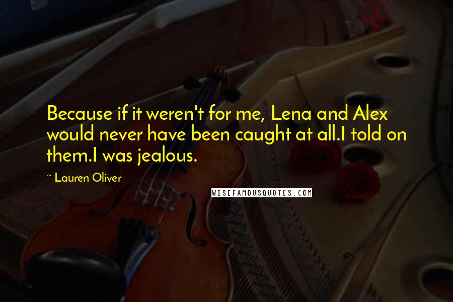 Lauren Oliver Quotes: Because if it weren't for me, Lena and Alex would never have been caught at all.I told on them.I was jealous.