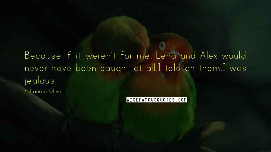 Lauren Oliver Quotes: Because if it weren't for me, Lena and Alex would never have been caught at all.I told on them.I was jealous.