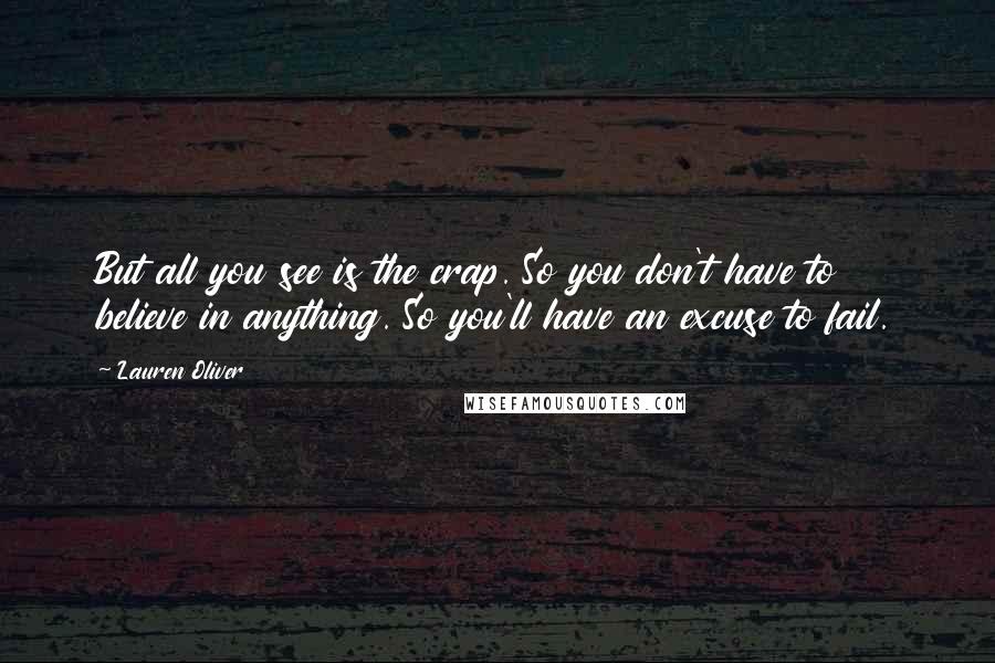 Lauren Oliver Quotes: But all you see is the crap. So you don't have to believe in anything. So you'll have an excuse to fail.