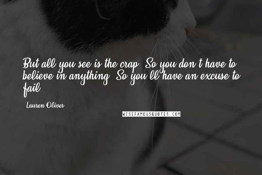 Lauren Oliver Quotes: But all you see is the crap. So you don't have to believe in anything. So you'll have an excuse to fail.