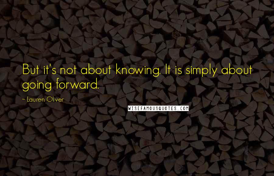 Lauren Oliver Quotes: But it's not about knowing. It is simply about going forward.
