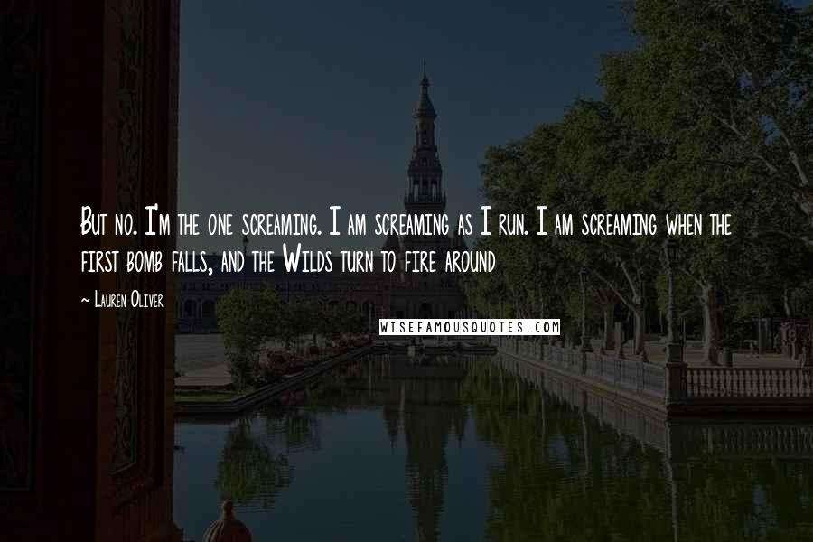 Lauren Oliver Quotes: But no. I'm the one screaming. I am screaming as I run. I am screaming when the first bomb falls, and the Wilds turn to fire around