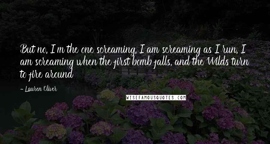Lauren Oliver Quotes: But no. I'm the one screaming. I am screaming as I run. I am screaming when the first bomb falls, and the Wilds turn to fire around