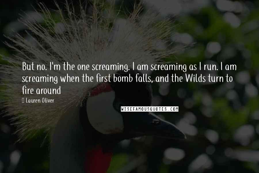 Lauren Oliver Quotes: But no. I'm the one screaming. I am screaming as I run. I am screaming when the first bomb falls, and the Wilds turn to fire around