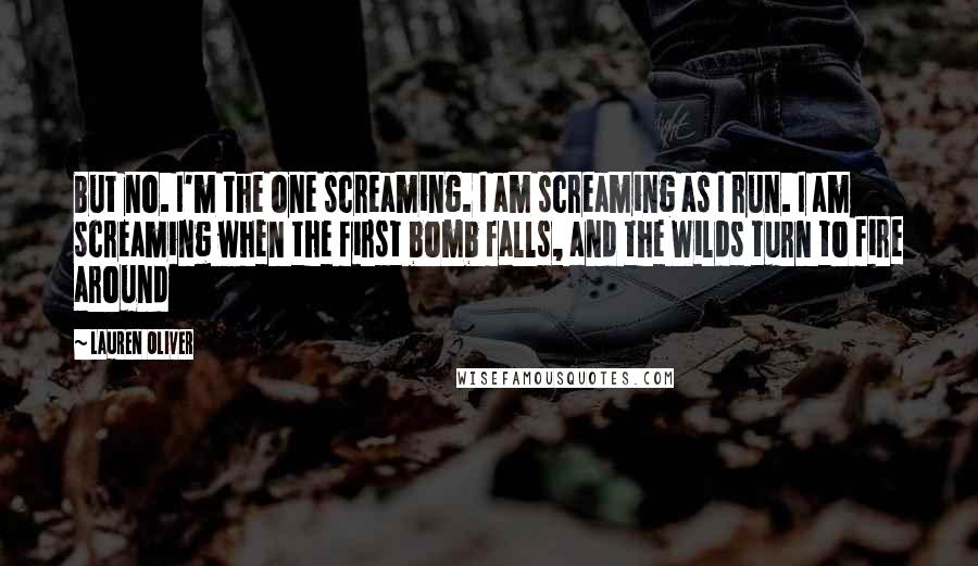 Lauren Oliver Quotes: But no. I'm the one screaming. I am screaming as I run. I am screaming when the first bomb falls, and the Wilds turn to fire around