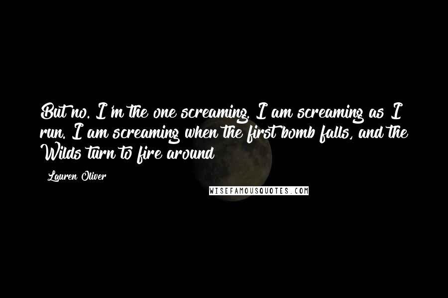 Lauren Oliver Quotes: But no. I'm the one screaming. I am screaming as I run. I am screaming when the first bomb falls, and the Wilds turn to fire around