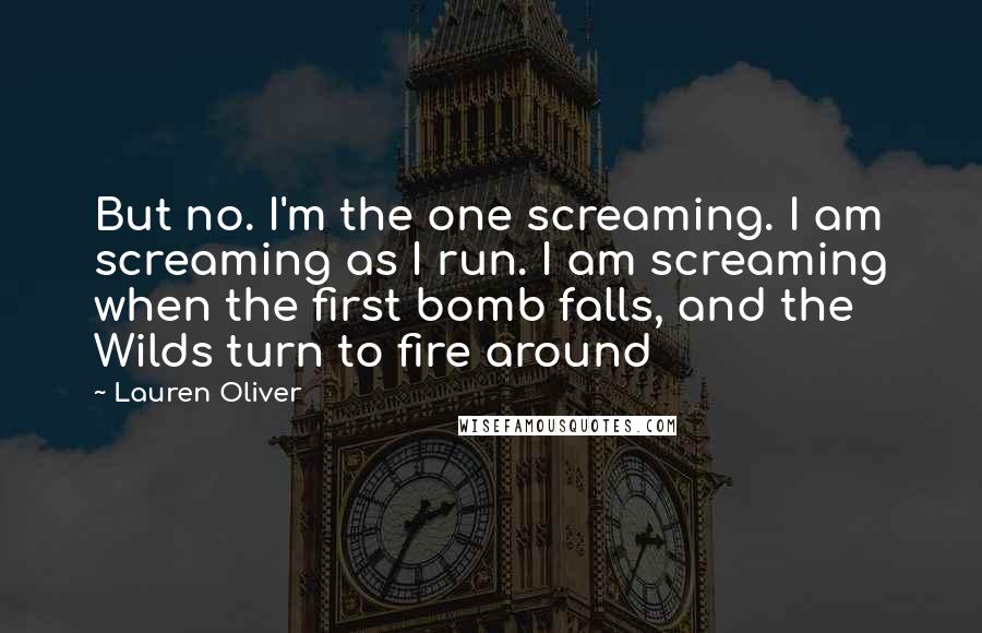 Lauren Oliver Quotes: But no. I'm the one screaming. I am screaming as I run. I am screaming when the first bomb falls, and the Wilds turn to fire around