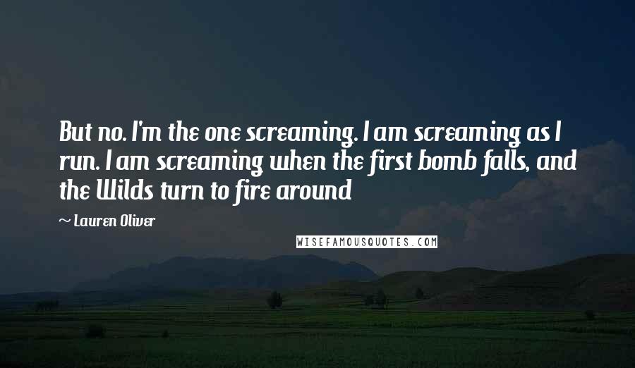 Lauren Oliver Quotes: But no. I'm the one screaming. I am screaming as I run. I am screaming when the first bomb falls, and the Wilds turn to fire around