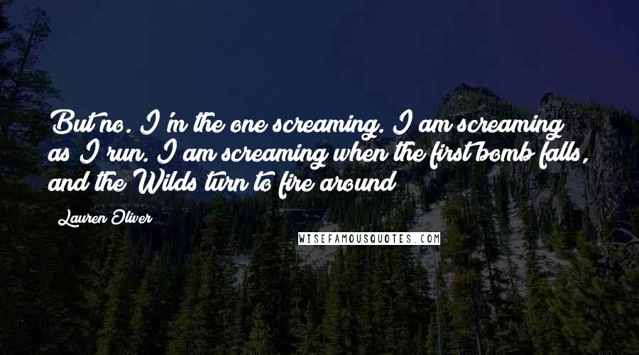 Lauren Oliver Quotes: But no. I'm the one screaming. I am screaming as I run. I am screaming when the first bomb falls, and the Wilds turn to fire around
