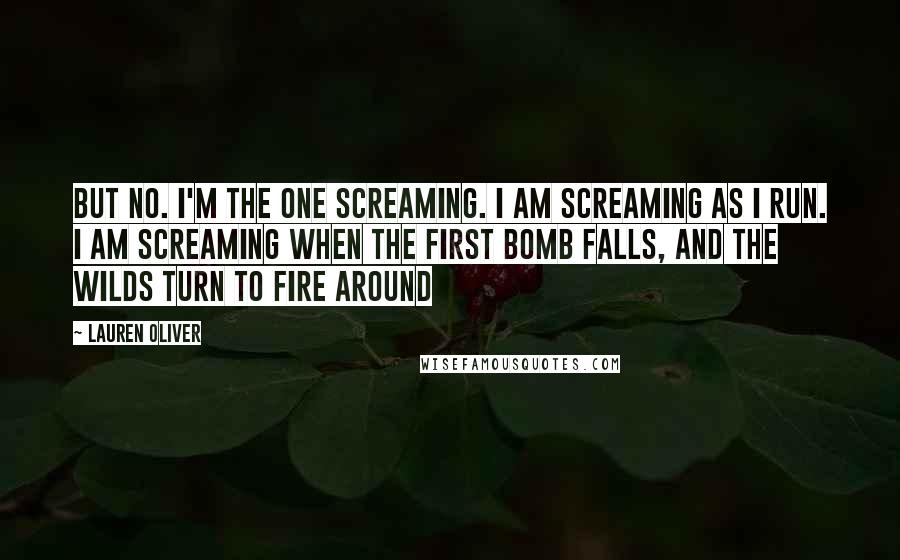 Lauren Oliver Quotes: But no. I'm the one screaming. I am screaming as I run. I am screaming when the first bomb falls, and the Wilds turn to fire around