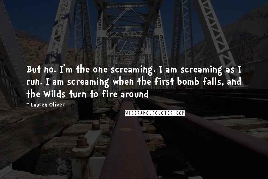 Lauren Oliver Quotes: But no. I'm the one screaming. I am screaming as I run. I am screaming when the first bomb falls, and the Wilds turn to fire around