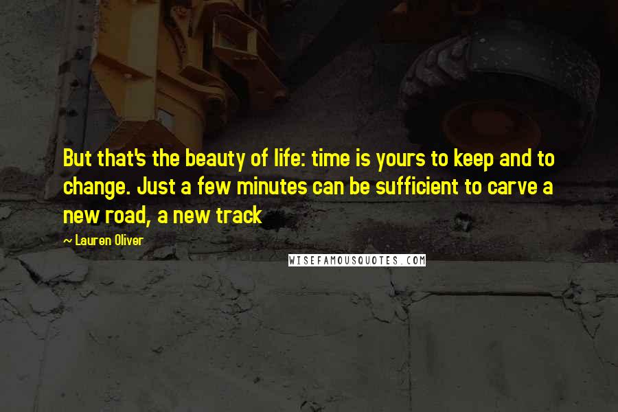 Lauren Oliver Quotes: But that's the beauty of life: time is yours to keep and to change. Just a few minutes can be sufficient to carve a new road, a new track