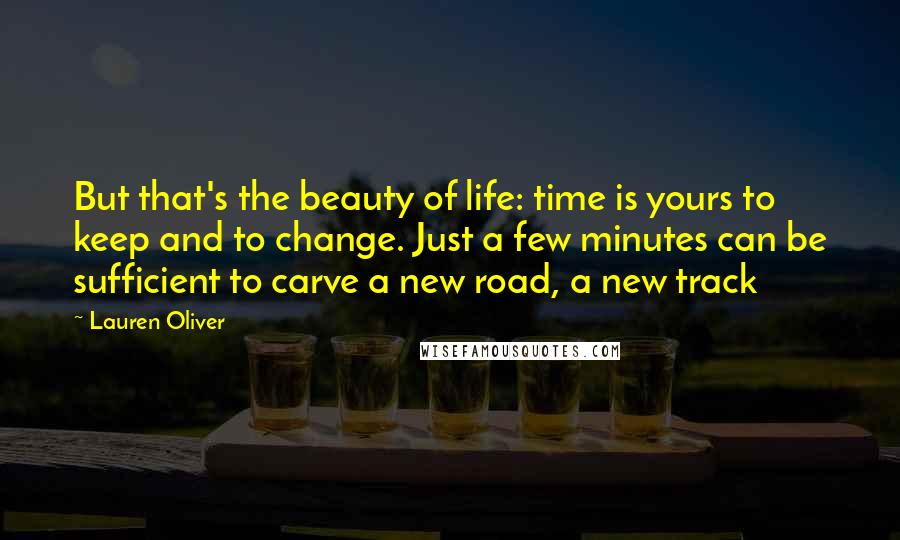 Lauren Oliver Quotes: But that's the beauty of life: time is yours to keep and to change. Just a few minutes can be sufficient to carve a new road, a new track