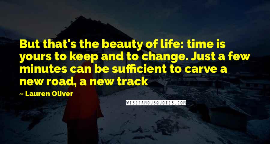 Lauren Oliver Quotes: But that's the beauty of life: time is yours to keep and to change. Just a few minutes can be sufficient to carve a new road, a new track