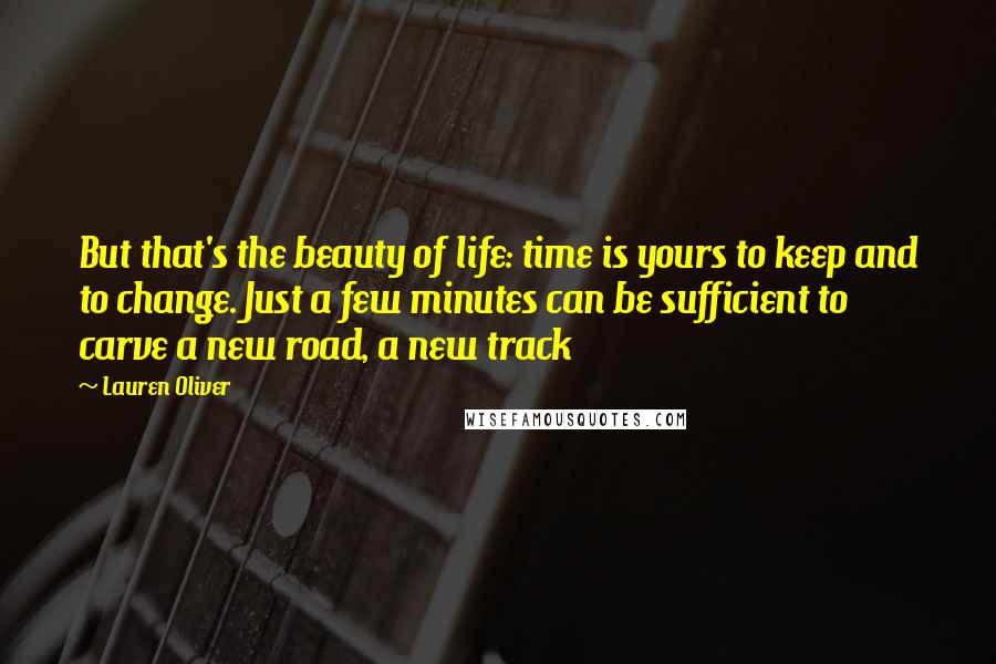 Lauren Oliver Quotes: But that's the beauty of life: time is yours to keep and to change. Just a few minutes can be sufficient to carve a new road, a new track