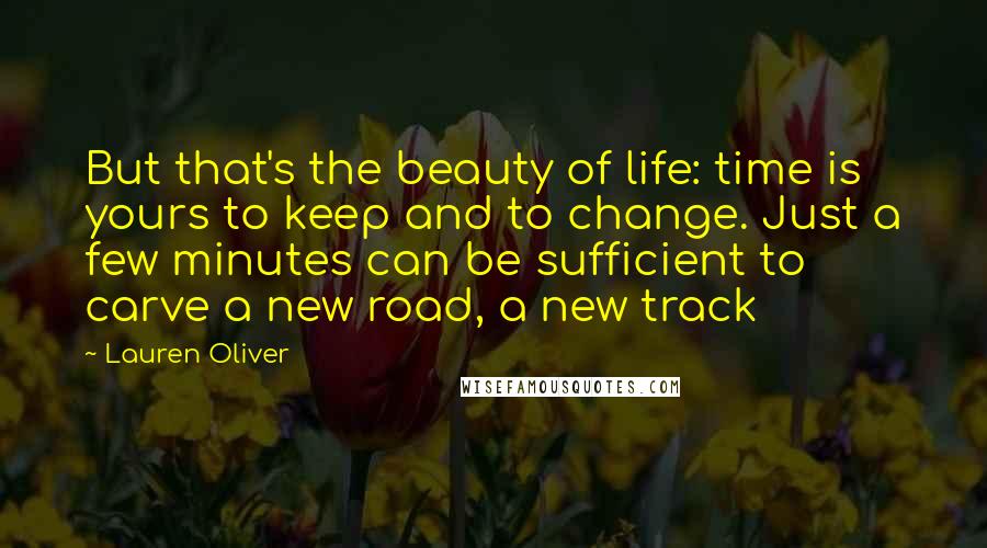 Lauren Oliver Quotes: But that's the beauty of life: time is yours to keep and to change. Just a few minutes can be sufficient to carve a new road, a new track