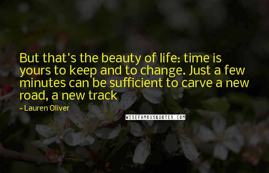 Lauren Oliver Quotes: But that's the beauty of life: time is yours to keep and to change. Just a few minutes can be sufficient to carve a new road, a new track