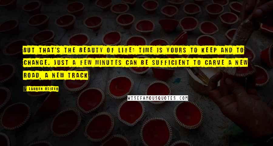 Lauren Oliver Quotes: But that's the beauty of life: time is yours to keep and to change. Just a few minutes can be sufficient to carve a new road, a new track