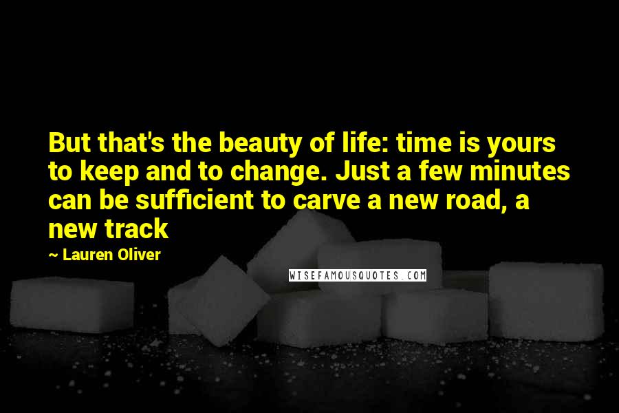 Lauren Oliver Quotes: But that's the beauty of life: time is yours to keep and to change. Just a few minutes can be sufficient to carve a new road, a new track