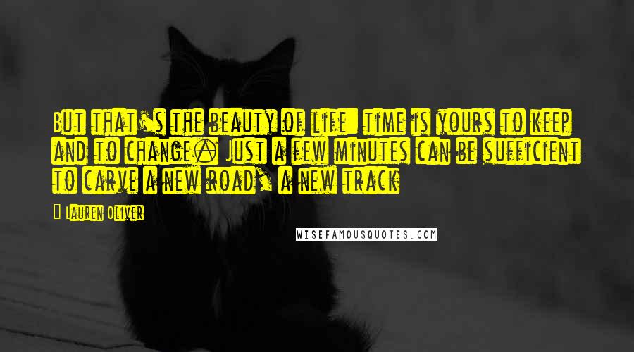 Lauren Oliver Quotes: But that's the beauty of life: time is yours to keep and to change. Just a few minutes can be sufficient to carve a new road, a new track