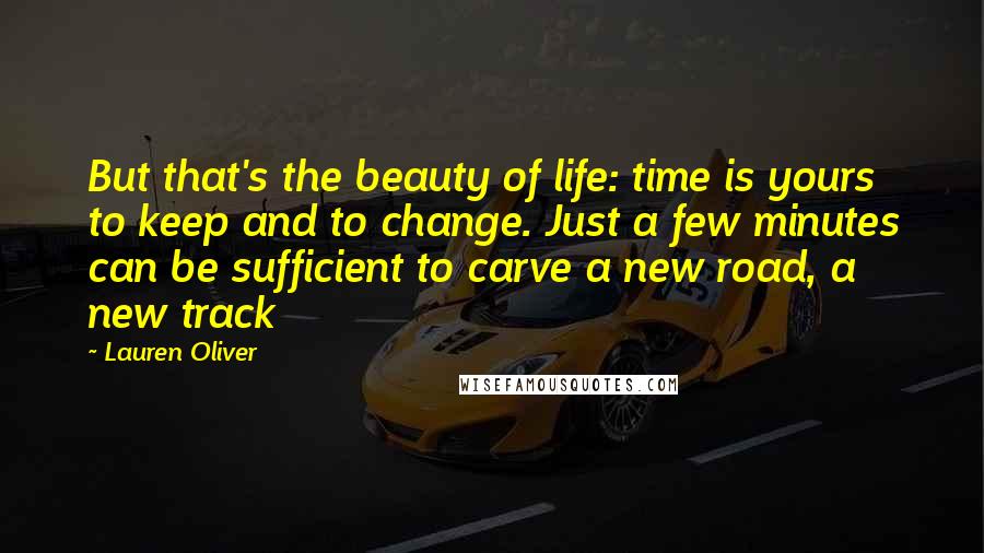 Lauren Oliver Quotes: But that's the beauty of life: time is yours to keep and to change. Just a few minutes can be sufficient to carve a new road, a new track