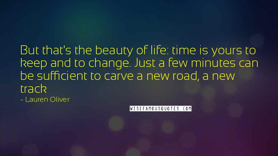 Lauren Oliver Quotes: But that's the beauty of life: time is yours to keep and to change. Just a few minutes can be sufficient to carve a new road, a new track