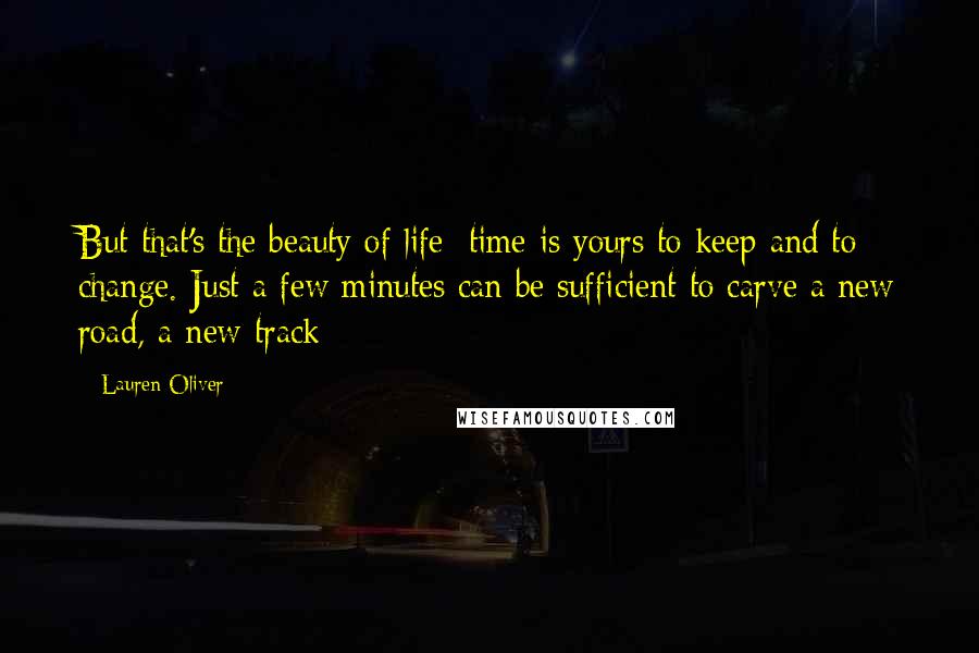 Lauren Oliver Quotes: But that's the beauty of life: time is yours to keep and to change. Just a few minutes can be sufficient to carve a new road, a new track