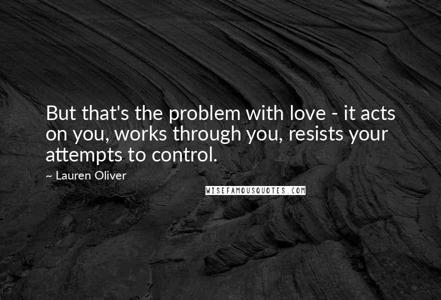 Lauren Oliver Quotes: But that's the problem with love - it acts on you, works through you, resists your attempts to control.