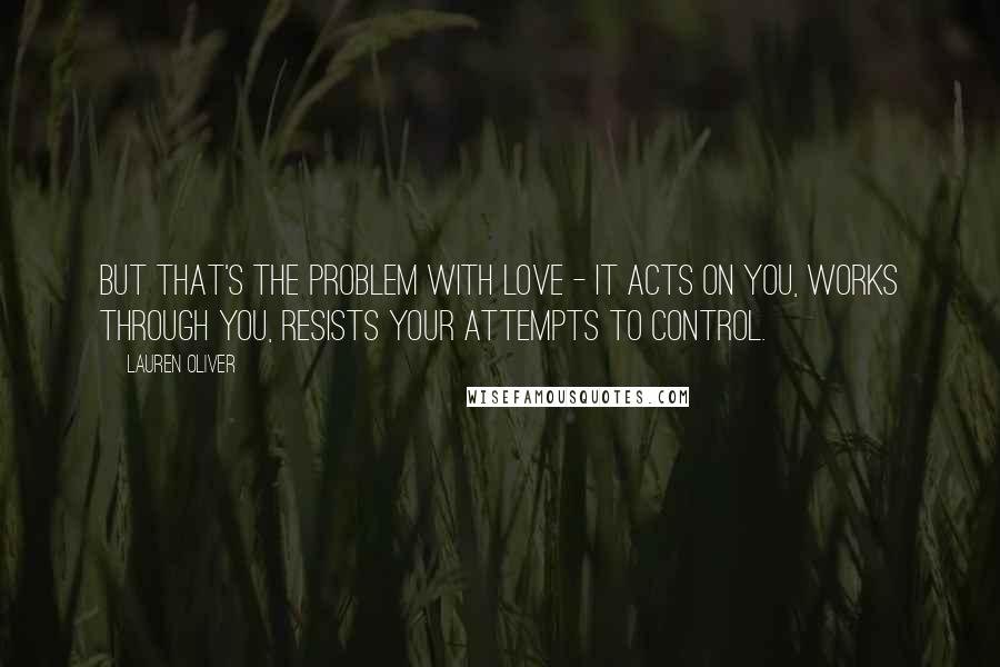 Lauren Oliver Quotes: But that's the problem with love - it acts on you, works through you, resists your attempts to control.