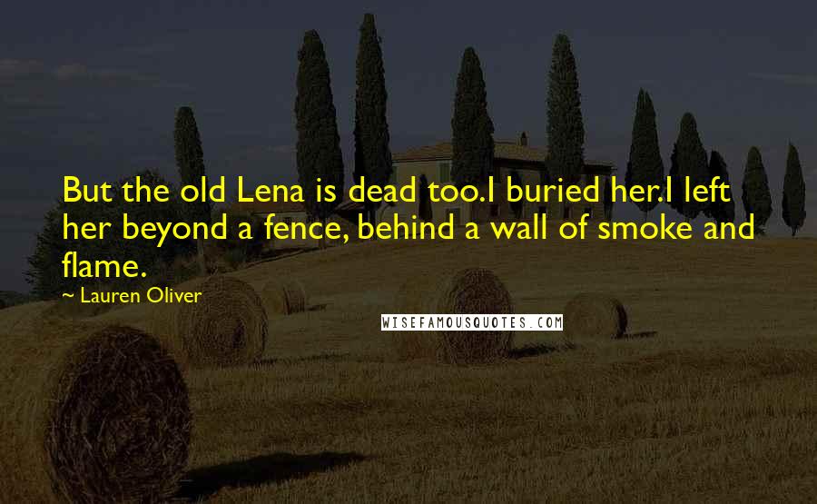 Lauren Oliver Quotes: But the old Lena is dead too.I buried her.I left her beyond a fence, behind a wall of smoke and flame.