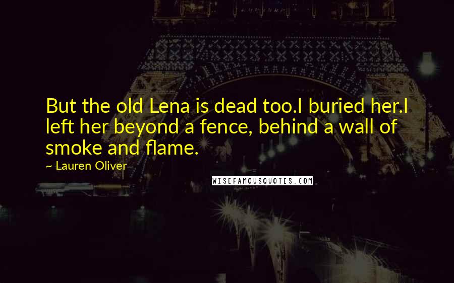 Lauren Oliver Quotes: But the old Lena is dead too.I buried her.I left her beyond a fence, behind a wall of smoke and flame.