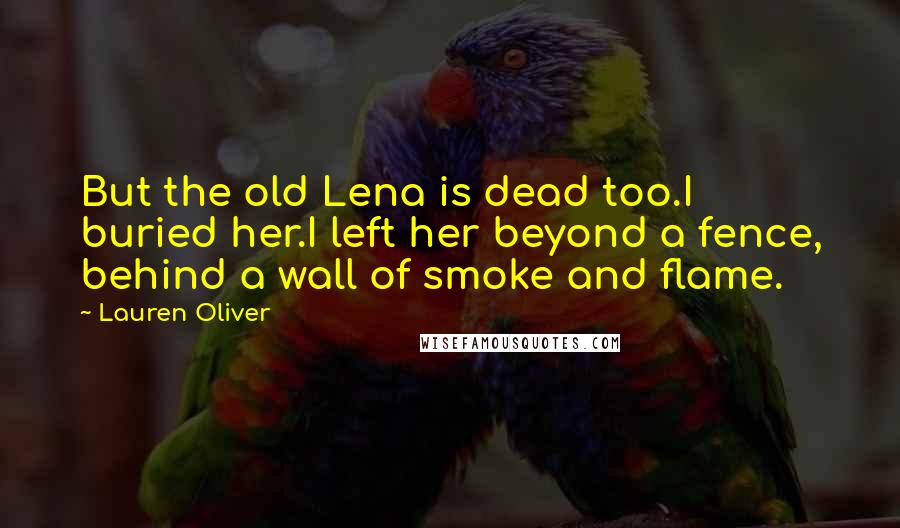 Lauren Oliver Quotes: But the old Lena is dead too.I buried her.I left her beyond a fence, behind a wall of smoke and flame.